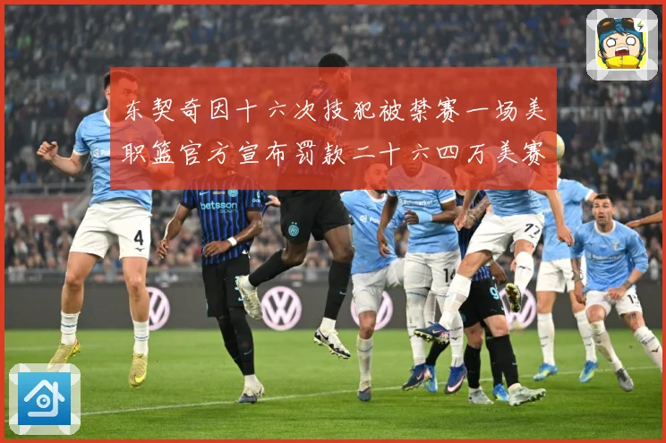 东契奇因十六次技犯被禁赛一场美职篮官方宣布罚款二十六四万美赛场复盘-深度解析