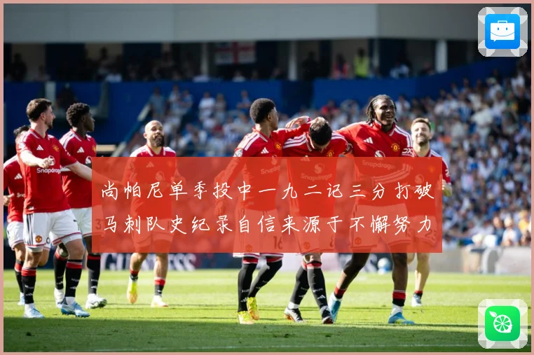 尚帕尼单季投中一九二记三分打破马刺队史纪录自信来源于不懈努力赛场复盘-深度解析