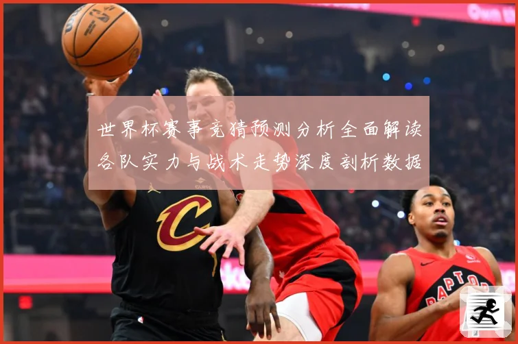 世界杯赛事竞猜预测分析全面解读各队实力与战术走势深度剖析数据研判-深度解析