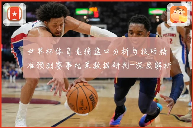 世界杯体育竞猜盘口分析与技巧精准预测赛事结果数据研判-深度解析
