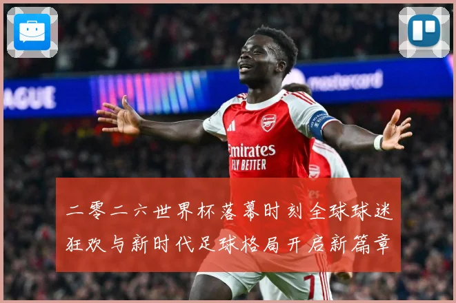二零二六世界杯落幕时刻全球球迷狂欢与新时代足球格局开启新篇章战术观察-深度解析