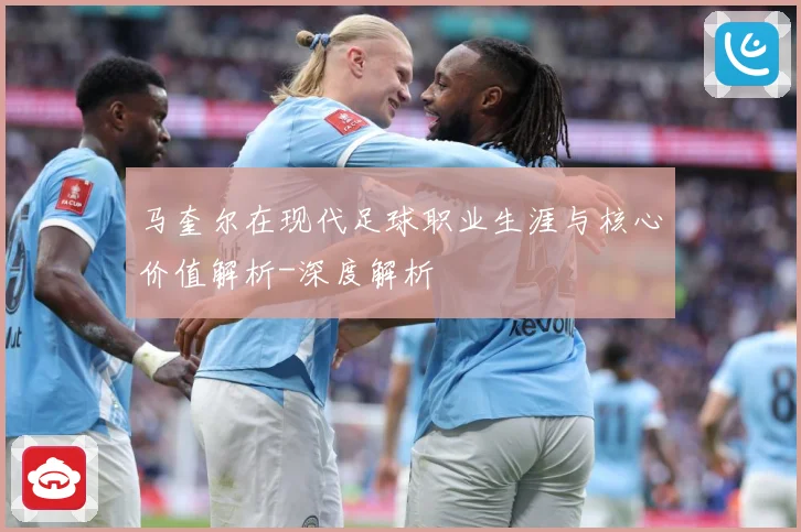 马奎尔在现代足球职业生涯与核心价值解析-深度解析