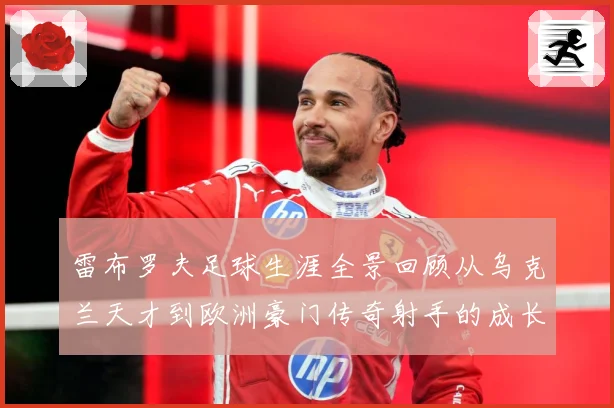 雷布罗夫足球生涯全景回顾从乌克兰天才到欧洲豪门传奇射手的成长与蜕变历程解析-深度解析
