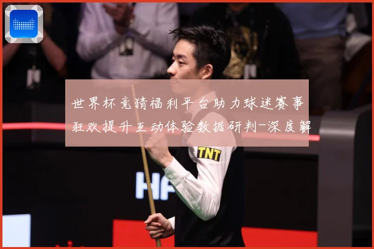 世界杯竞猜福利平台助力球迷赛事狂欢提升互动体验数据研判-深度解析