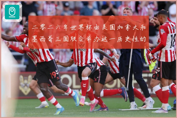 二零二六年世界杯由美国加拿大和墨西哥三国联合举办这一历史性的赛事前瞻-深度解析