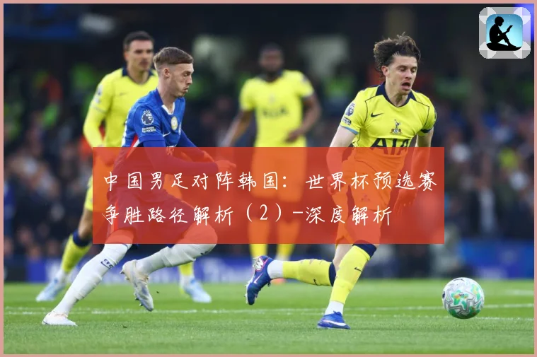 中国男足对阵韩国：世界杯预选赛争胜路径解析（2）-深度解析