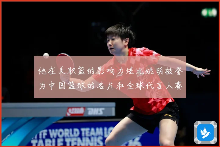 他在美职篮的影响力堪比姚明被誉为中国篮球的名片和全球代言人赛场复盘-深度解析