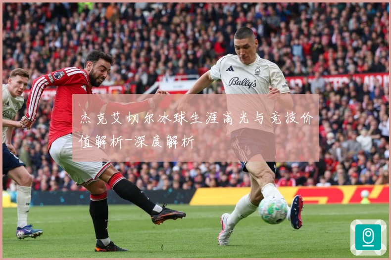 杰克艾切尔冰球生涯高光与竞技价值解析-深度解析