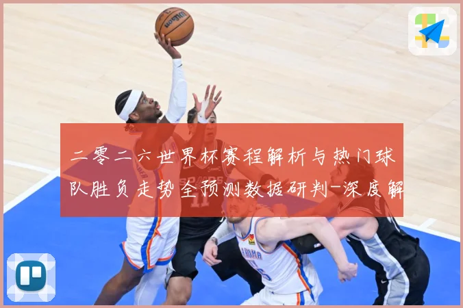 二零二六世界杯赛程解析与热门球队胜负走势全预测数据研判-深度解析