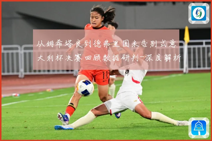 从姆希塔良到德弗里国米告别式意大利杯决赛回顾数据研判-深度解析