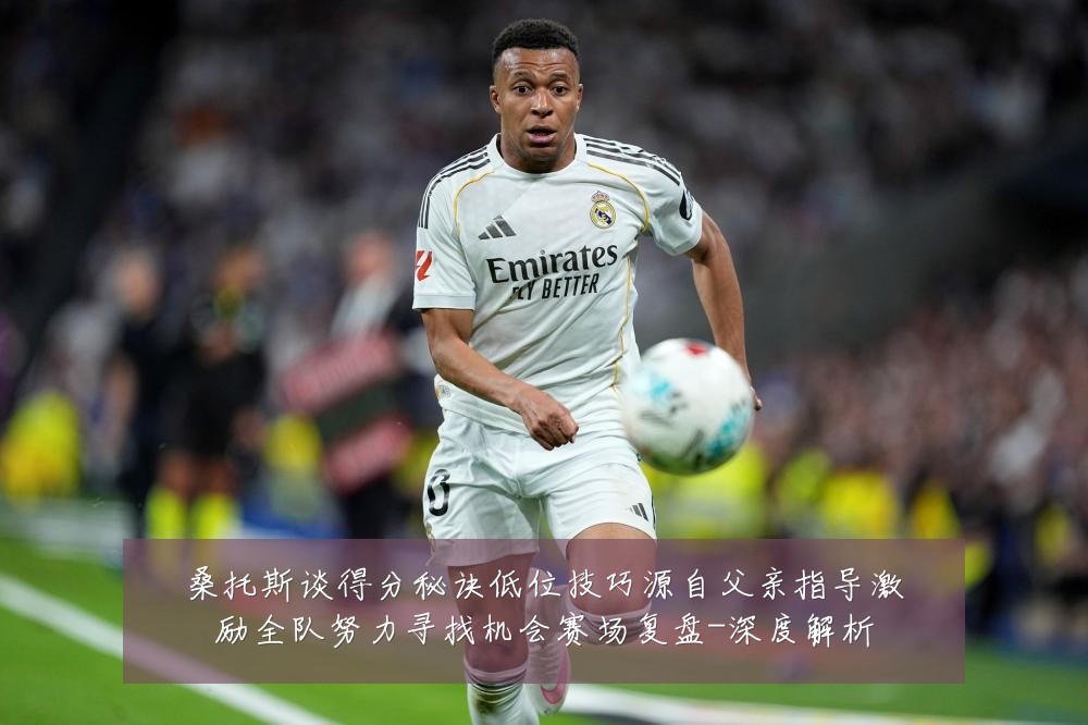 桑托斯谈得分秘诀低位技巧源自父亲指导激励全队努力寻找机会赛场复盘-深度解析