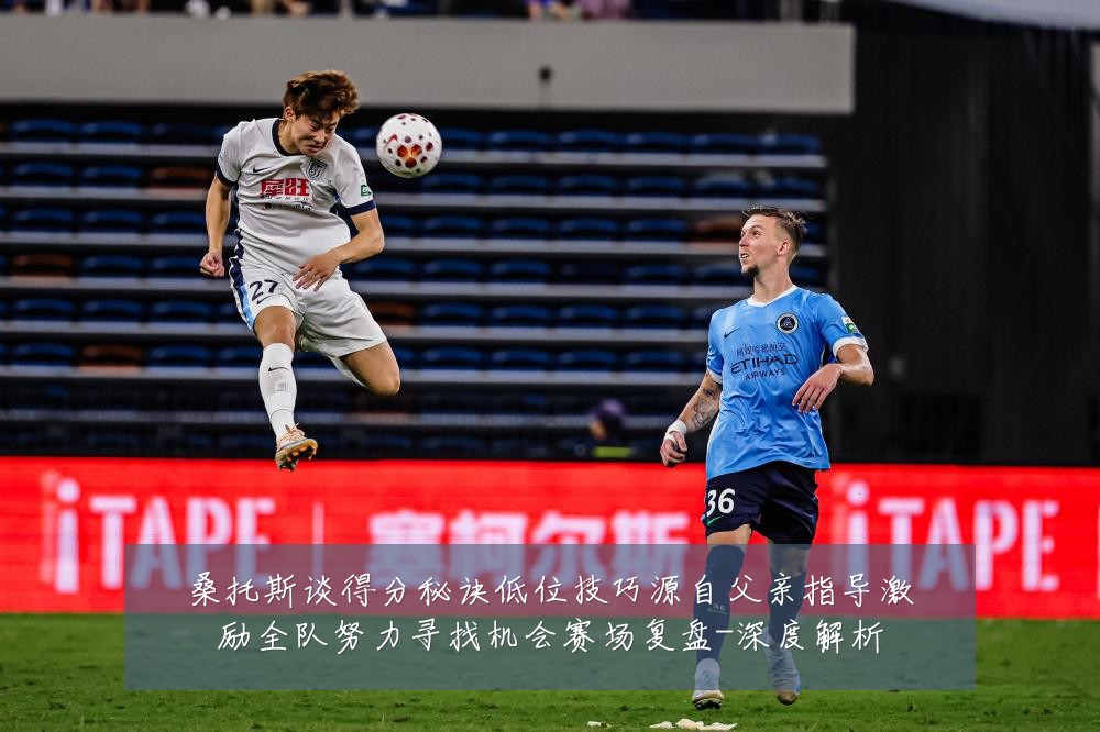 桑托斯谈得分秘诀低位技巧源自父亲指导激励全队努力寻找机会赛场复盘-深度解析