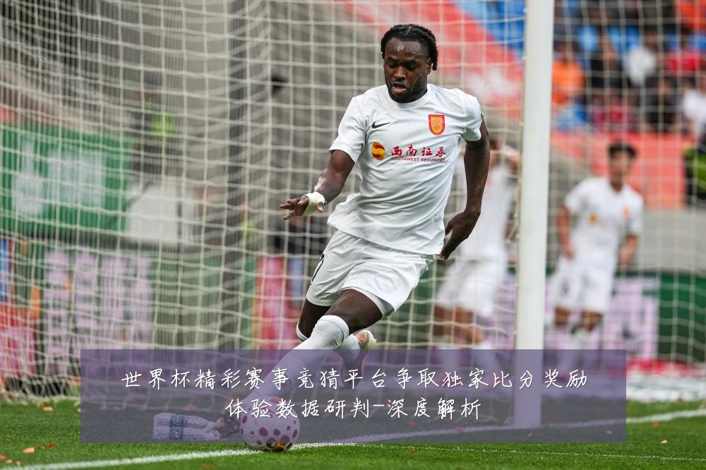 世界杯精彩赛事竞猜平台争取独家比分奖励体验数据研判-深度解析