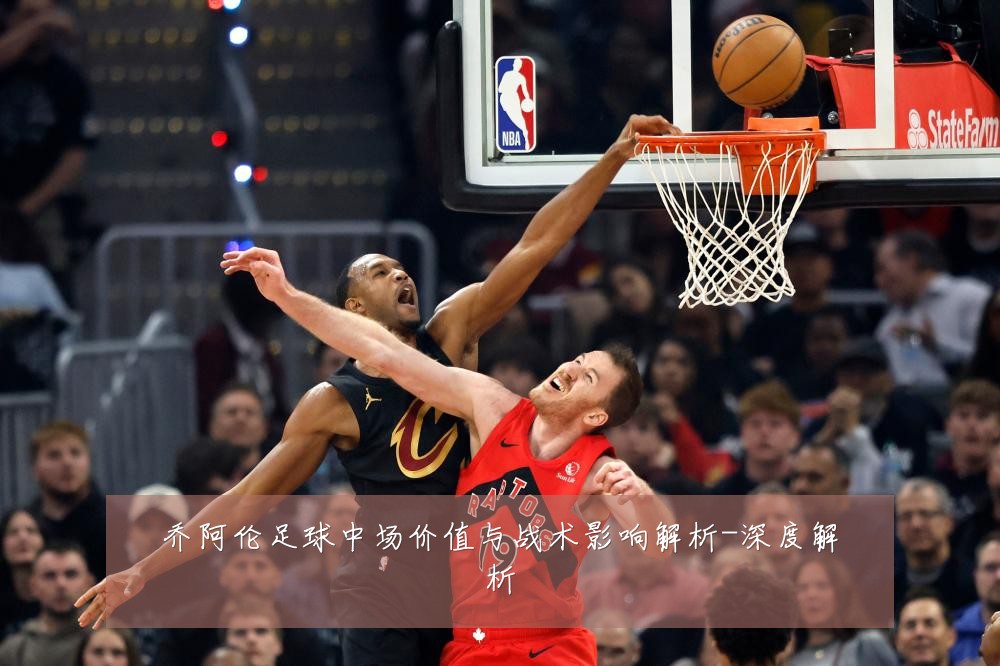 乔阿伦足球中场价值与战术影响解析-深度解析