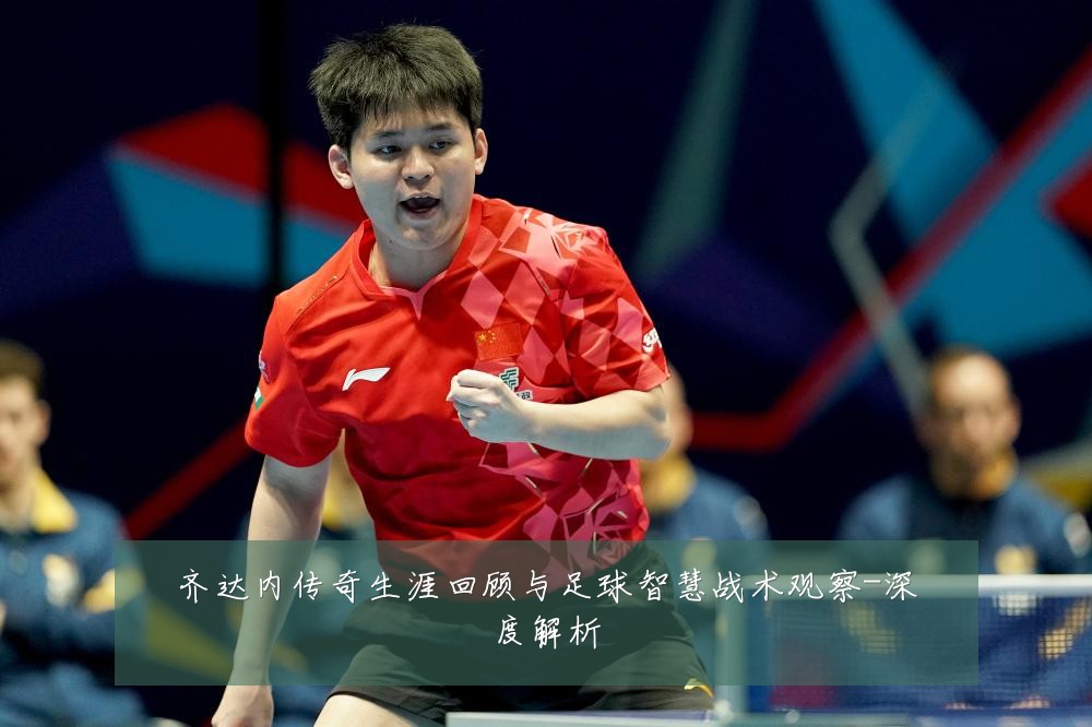 齐达内传奇生涯回顾与足球智慧战术观察-深度解析