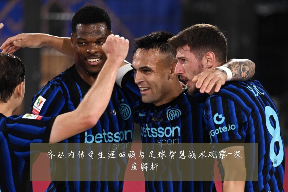 齐达内传奇生涯回顾与足球智慧战术观察-深度解析