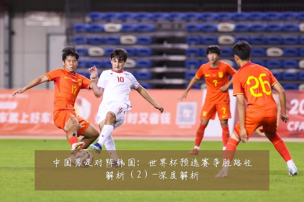 中国男足对阵韩国:世界杯预选赛争胜路径解析(2)-深度解析